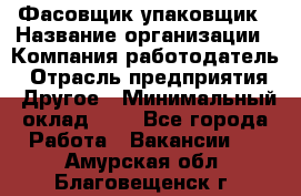 Фасовщик-упаковщик › Название организации ­ Компания-работодатель › Отрасль предприятия ­ Другое › Минимальный оклад ­ 1 - Все города Работа » Вакансии   . Амурская обл.,Благовещенск г.